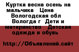 Куртка весна-осень на мальчика › Цена ­ 800 - Вологодская обл., Вологда г. Дети и материнство » Детская одежда и обувь   